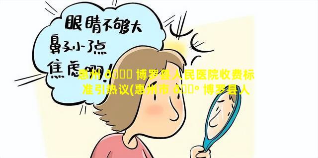 惠州 💐 博罗县人民医院收费标准引热议(惠州市 🐺 博罗县人民医院是几甲医院)